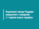 Водоканал города Риддера уведомляет о введении с 1 апреля новых тарифов