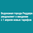 Водоканал города Риддера уведомляет о введении с 1 апреля новых тарифов
