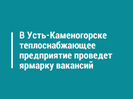 В Усть-Каменогорске теплоснабжающее предприятие проведет ярмарку вакансий