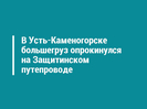 В Усть-Каменогорске большегруз опрокинулся на Защитинском путепроводе